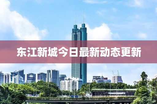 东江新城今日最新动态更新
