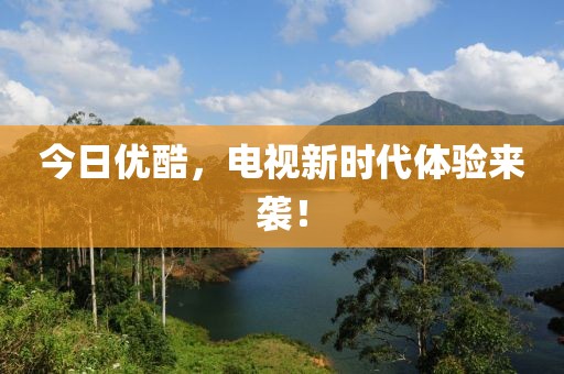 今日优酷，电视新时代体验来袭！