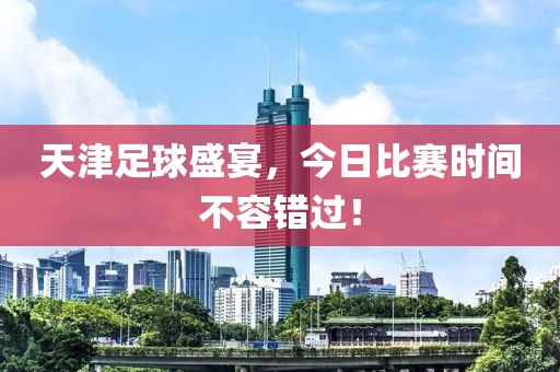 天津足球盛宴，今日比赛时间不容错过！