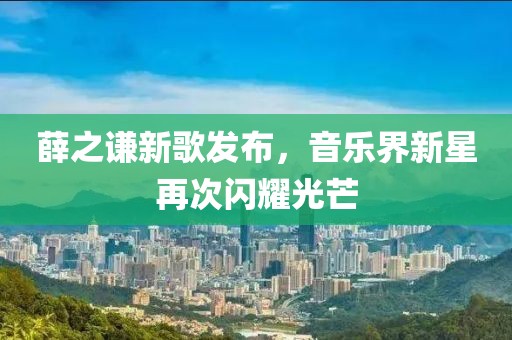 薛之谦新歌发布，音乐界新星再次闪耀光芒