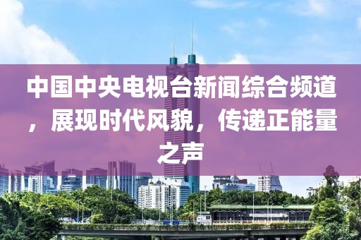 中国中央电视台新闻综合频道，展现时代风貌，传递正能量之声