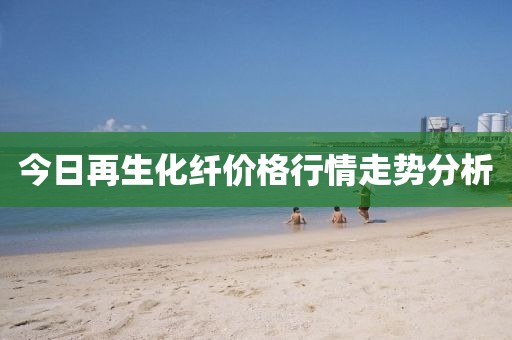 今日再生化纤价格行情走势分析