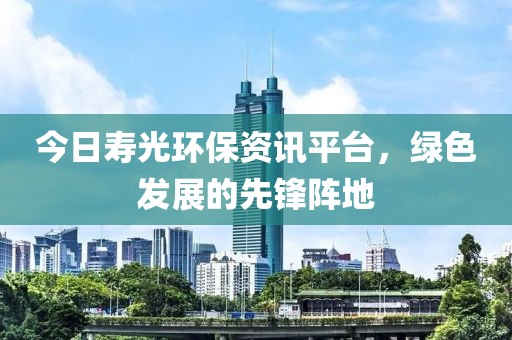 今日寿光环保资讯平台，绿色发展的先锋阵地