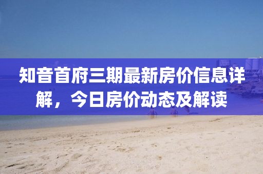 知音首府三期最新房价信息详解，今日房价动态及解读