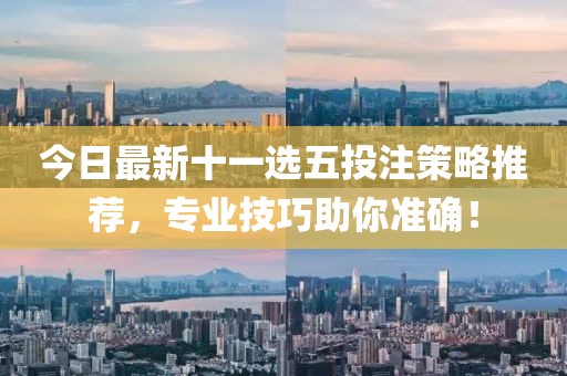 今日最新十一选五投注策略推荐，专业技巧助你准确！