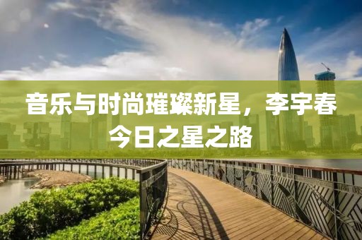 音乐与时尚璀璨新星，李宇春今日之星之路