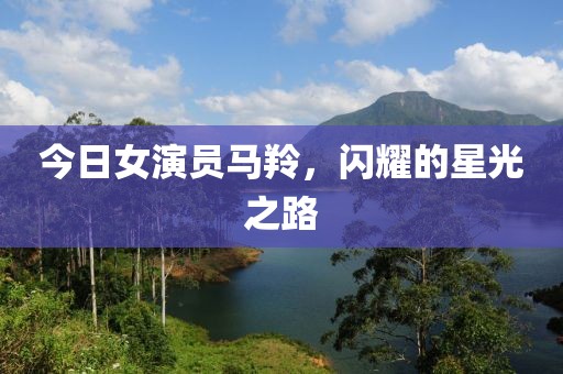 今日女演员马羚，闪耀的星光之路
