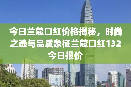 今日兰蔻口红价格揭秘，时尚之选与品质象征兰蔻口红132今日报价