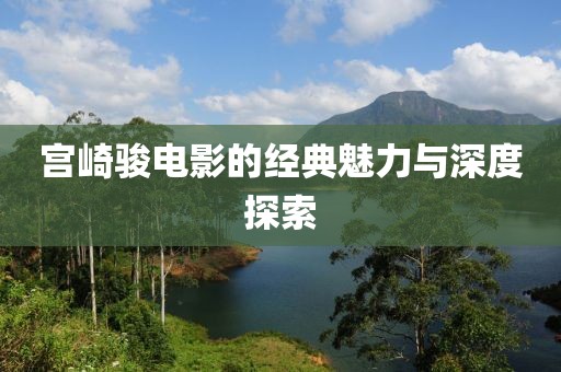 宫崎骏电影的经典魅力与深度探索