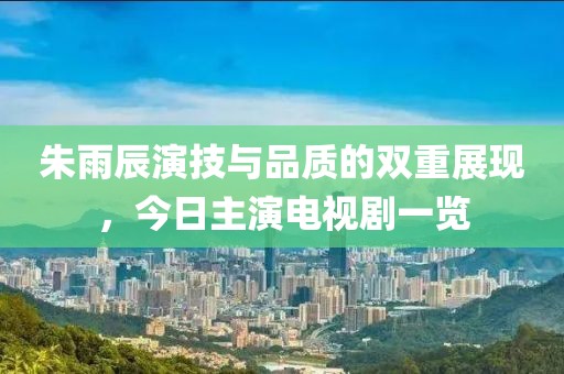 朱雨辰演技与品质的双重展现，今日主演电视剧一览