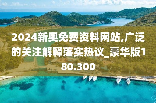 2024新奥免费资料网站,广泛的关注解释落实热议_豪华版180.300