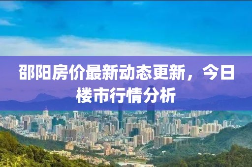邵阳房价最新动态更新，今日楼市行情分析