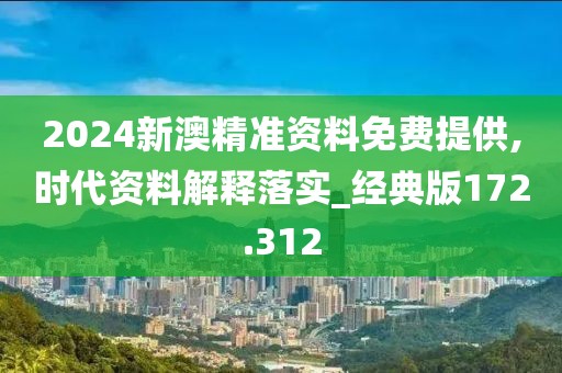 2024新澳精准资料免费提供,时代资料解释落实_经典版172.312