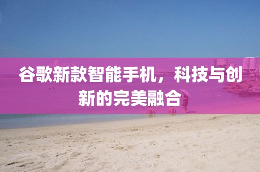 谷歌新款智能手机，科技与创新的完美融合