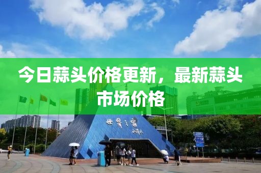 今日蒜头价格更新，最新蒜头市场价格