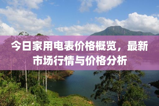 今日家用电表价格概览，最新市场行情与价格分析