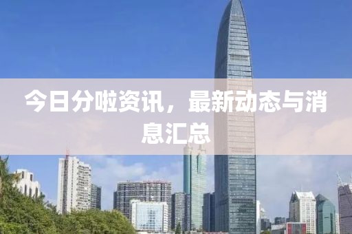 今日分啦资讯，最新动态与消息汇总