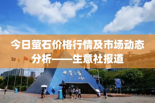 今日萤石价格行情及市场动态分析——生意社报道