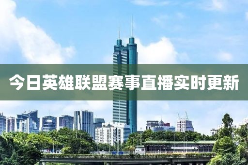 今日英雄联盟赛事直播实时更新