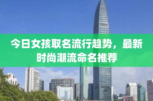 今日女孩取名流行趋势，最新时尚潮流命名推荐