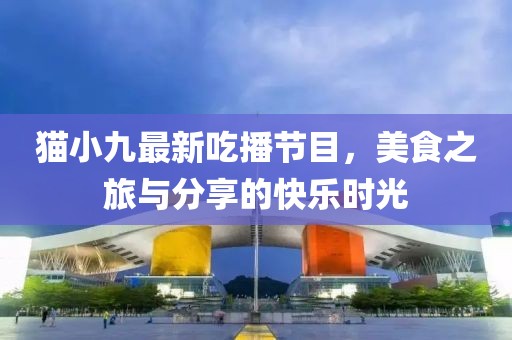 猫小九最新吃播节目，美食之旅与分享的快乐时光