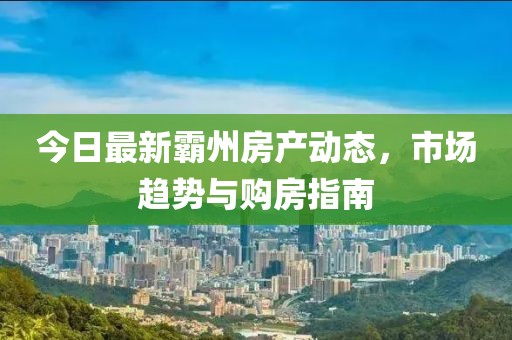 今日最新霸州房产动态，市场趋势与购房指南