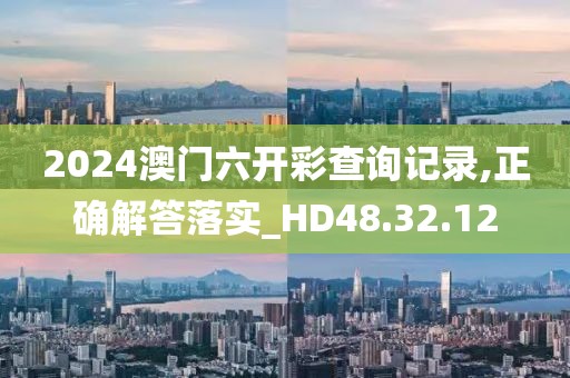 2024澳门六开彩查询记录,正确解答落实_HD48.32.12
