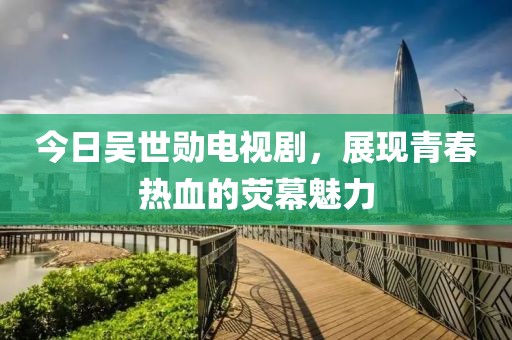 今日吴世勋电视剧，展现青春热血的荧幕魅力