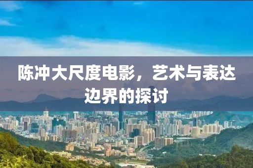 陈冲大尺度电影，艺术与表达边界的探讨
