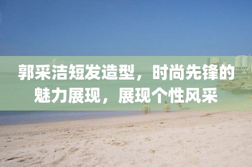 郭采洁短发造型，时尚先锋的魅力展现，展现个性风采