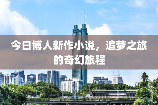 今日博人新作小说，追梦之旅的奇幻旅程