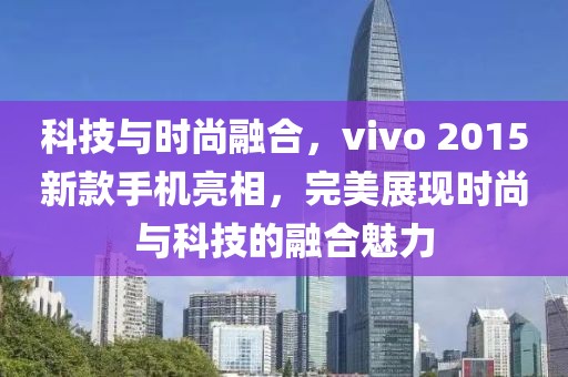 科技与时尚融合，vivo 2015新款手机亮相，完美展现时尚与科技的融合魅力