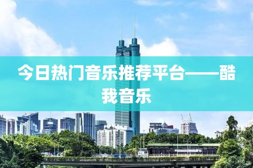 今日热门音乐推荐平台——酷我音乐