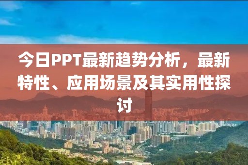 今日PPT最新趋势分析，最新特性、应用场景及其实用性探讨