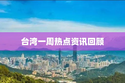 台湾一周热点资讯回顾