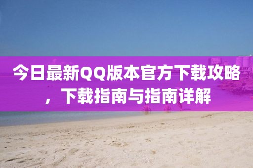 今日最新QQ版本官方下载攻略，下载指南与指南详解
