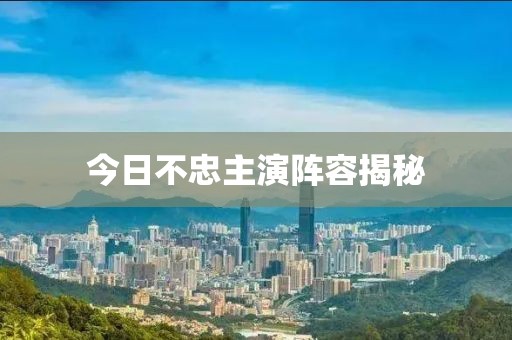 今日不忠主演阵容揭秘