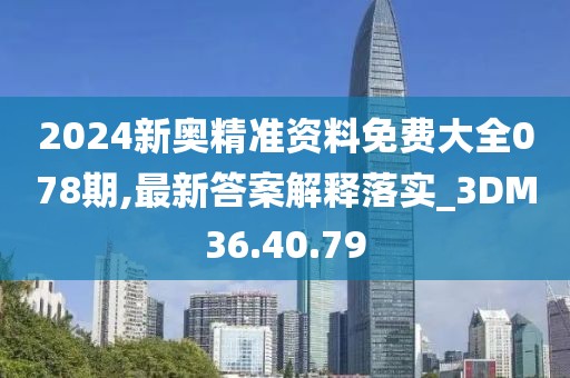 2024新奥精准资料免费大全078期,最新答案解释落实_3DM36.40.79