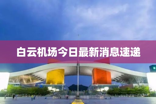 白云机场今日最新消息速递