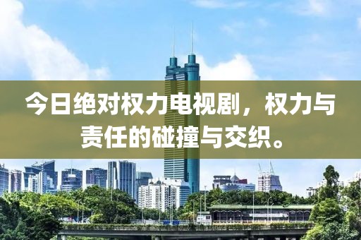 今日绝对权力电视剧，权力与责任的碰撞与交织。