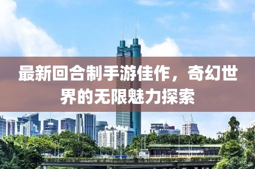 最新回合制手游佳作，奇幻世界的无限魅力探索