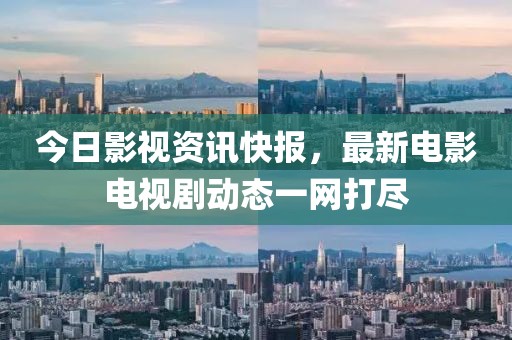 今日影视资讯快报，最新电影电视剧动态一网打尽