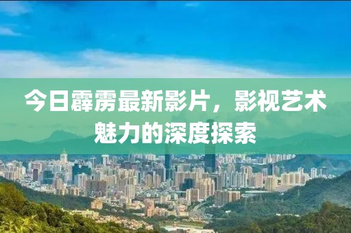今日霹雳最新影片，影视艺术魅力的深度探索