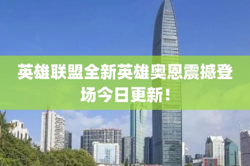 英雄联盟全新英雄奥恩震撼登场今日更新！