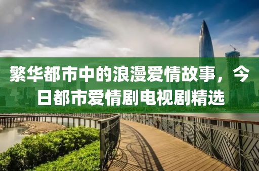 繁华都市中的浪漫爱情故事，今日都市爱情剧电视剧精选