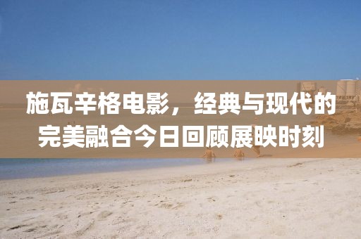 施瓦辛格电影，经典与现代的完美融合今日回顾展映时刻