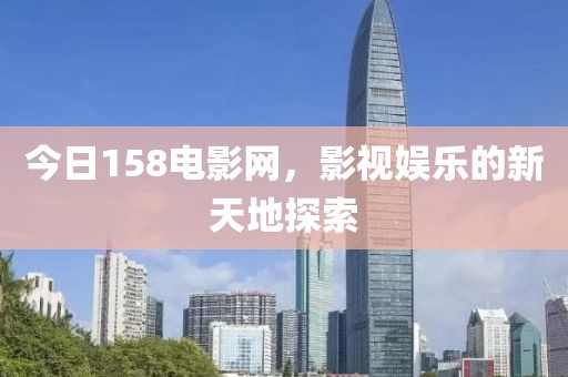 今日158电影网，影视娱乐的新天地探索