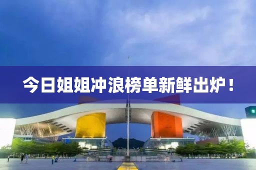 今日姐姐冲浪榜单新鲜出炉！