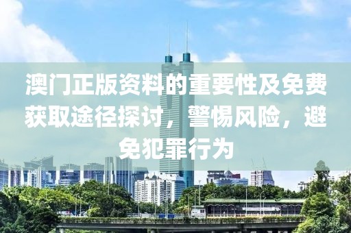 澳门正版资料的重要性及免费获取途径探讨，警惕风险，避免犯罪行为