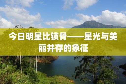 今日明星比锁骨——星光与美丽并存的象征
